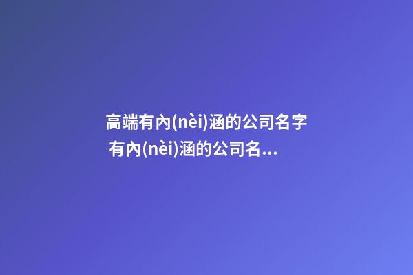 高端有內(nèi)涵的公司名字 有內(nèi)涵的公司名稱-第1張-公司起名-玄機(jī)派